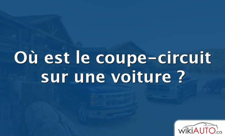 Où est le coupe-circuit sur une voiture ?